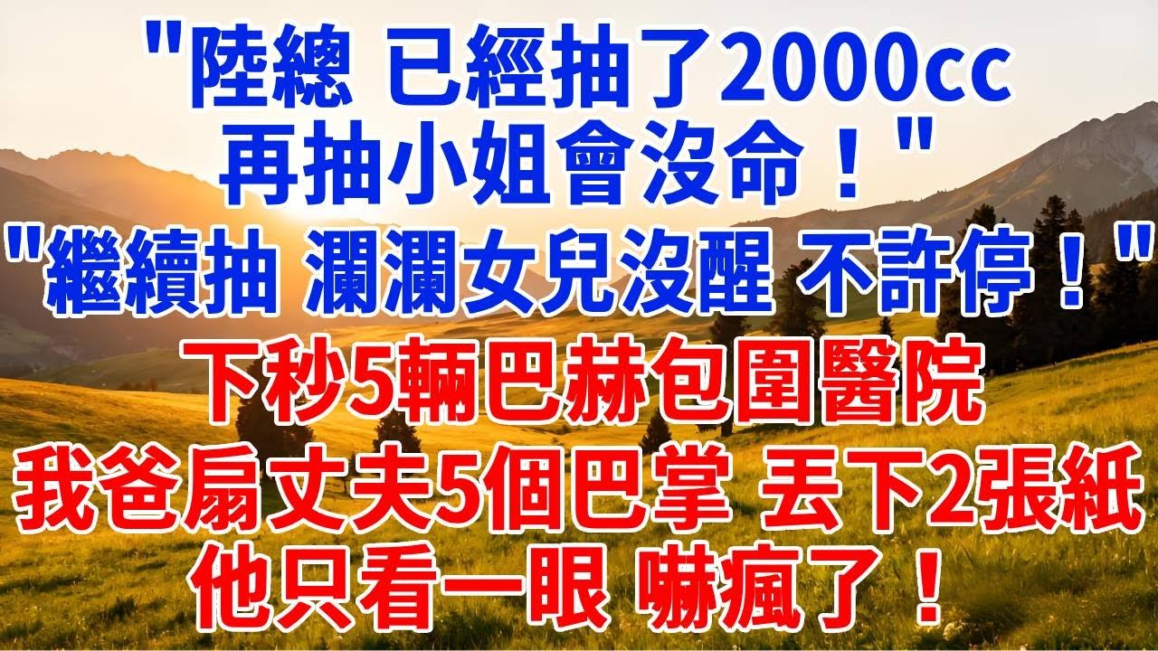 “陸總，已經抽了2000cc，還要再抽嗎？”“繼續抽，隻要瀾瀾女兒沒醒，就別停！”下秒5輛巴赫包圍醫院，我爸扇丈夫5個巴掌，掏出2張紙丟他臉上，他只看一眼，嚇瘋了！#為人處世#人生感悟#中老年生活