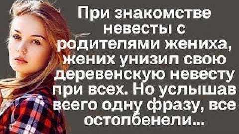 При знакомстве невесты с родителями женихха, жених унизил свою деревенскую невесту. Но услышав...