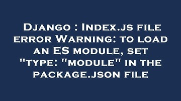 Django : Index.js file error Warning: to load an ES module, set "type: "module" in the package.json