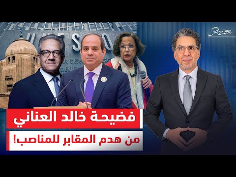 بالدليل فضيحة خالد العناني مرشح مصر لليونسكو متهم بهدم تراثها