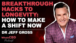 Breakthrough Hacks to Longevity: How Leaders Can Make The Shift Now | Dr Jeff Gross | WholeCEO
