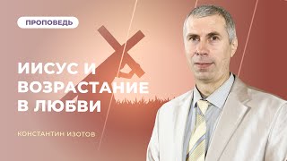 Иисус и возрастание в любви | Константин Изотов