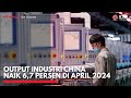 Output Industri China Naik 6,7 Persen di April 2024 | IDX CHANNEL