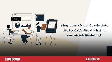 Bảng lương công chức tiếp tục được điều chỉnh tăng sau cải cách tiền lương? | Báo Lao Động