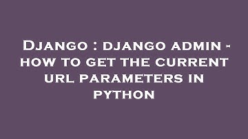 Django : django admin - how to get the current url parameters in python