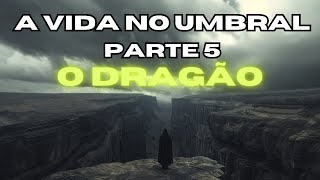 Jornada Espiritual:  Desvendendo a Vida no Umbral parte 5  O Dragão