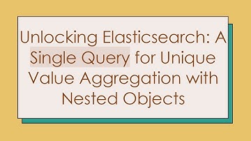 Unlocking Elasticsearch: A Single Query for Unique Value Aggregation with Nested Objects