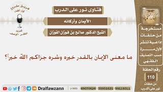 ما معنى الإيمان بالقدر خيره وشره جزاكم الله خيراً؟ الشيخ صالح بن فوزان الفوزان