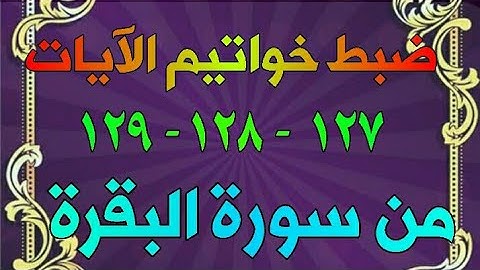 ضبط خواتيم الآيات ١٢٧ - ١٢٨ - ١٢٩ من سورة البقرة