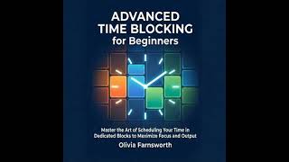 Advanced Time Blocking for Beginners: Master the Art of Scheduling Your Time in Dedicated Blocks to