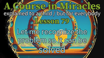 Lesson 79: Let me recognize the problem so it can be solved. ACIM (explained to a child)