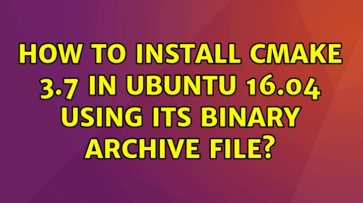 Ubuntu: How to install cmake 3.7 in Ubuntu 16.04 using its binary archive file?