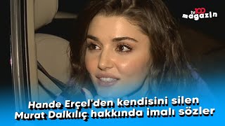 Hande Erçel'den kendisini silen Murat Dalkılıç hakkında imalı sözler