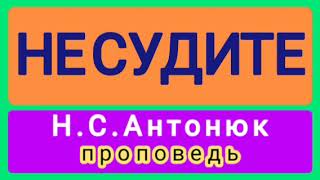 НЕ СУДИТЕ (Н.С.Антонюк, проповедь).