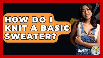 How Do I Knit A Basic Sweater? - LearnToDIY360.com