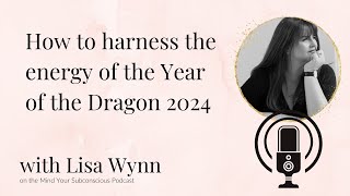 How to harness the energy of the dragon year 2024 - with Lisa Wynn - Mind Your Subconscious Podcast