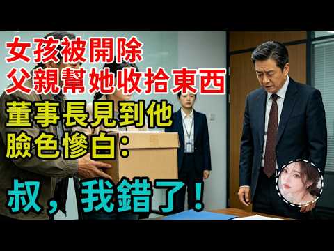 女孩被開除，父親幫她收拾東西，董事長見到他臉色慘白：叔，我錯了！#完結 #正能量 #情感故事 #情感分享