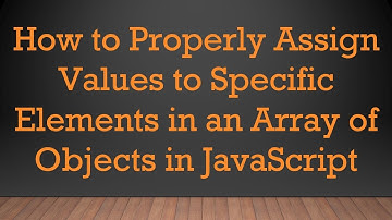 How to Properly Assign Values to Specific Elements in an Array of Objects in JavaScript