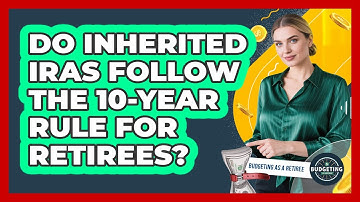 Do Inherited IRAs Follow The 10-year Rule For Retirees? - Budgeting as a Retiree