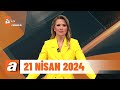 Atv ana haber  21 nisan 2024