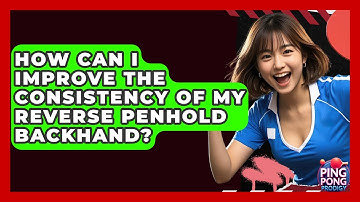 How Can I Improve The Consistency Of My Reverse Penhold Backhand? - Ping Pong Prodigy