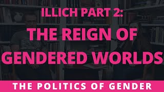 Illich Part 2: The Reign of Gendered Worlds | The Politics of Gender