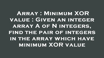 Array : Minimum XOR value : Given an integer array A of N integers, find the pair of integers in the