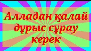 Аллаға  қалай дұрыс дұға жасау керек және қалай сұрау керек!