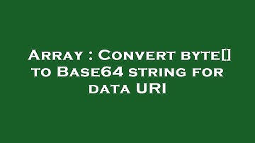 Array : Convert byte[] to Base64 string for data URI