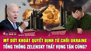 Nóng: Mỹ dứt khoát quyết định từ chối Ukraine, Tổng thống Zelensky thất vọng tận cùng?