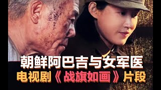 司马南：朝鲜阿巴吉与女军医，电视剧《战旗如画》片段