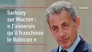 Sarkozy sur Macron : « J’aimerais qu’il franchisse le Rubicon »