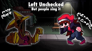 Left Unchecked but every turn, the same character sings it