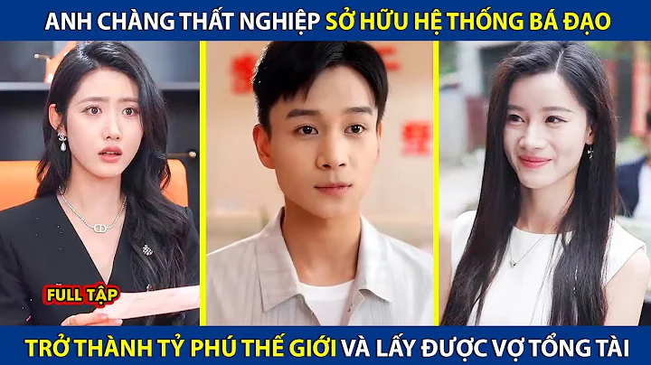 Anh Chàng Thất Nghiệp Sở Hữu Hệ Thống Bá Đạo, Trở Thành Tỷ Phú Thế Giới Và Cưới Được Vọ Tổng Tài