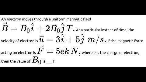 An electron moves through a uniform magnetic field B = B 0 ^ i + 2 B 0 ^ j T