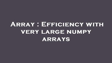 Array : Efficiency with very large numpy arrays