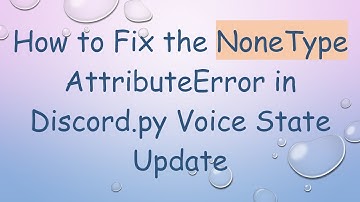 How to Fix the NoneType AttributeError in Discord.py Voice State Update