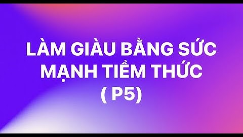 LÀM GIÀU BẰNG SỨC MẠNH TIỀM THỨC( P5)