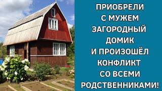 Приобрели с мужем загородный домик и произошёл конфликт со всеми родственниками! Истории из жизни.