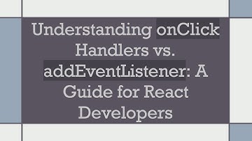 Understanding onClick Handlers vs. addEventListener: A Guide for React Developers