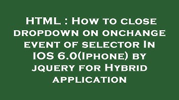 HTML : How to close dropdown on onchange event of selector In IOS 6.0(Iphone) by jquery for Hybrid a