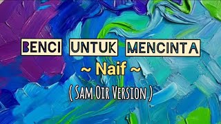 BENCI UNTUK MENCINTA - Naif, + Lirik lagu [ Sam Oir Version ]