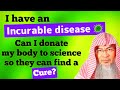 I have an incurable disease, can I donate my body to science so they can find a cure? AssimAlHakeem