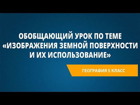 Обобщающий урок по теме «Изображения земной поверхности и их использование»