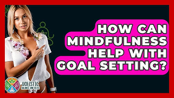 How Can Mindfulness Help With Goal Setting? - Holistic Balance And Bliss