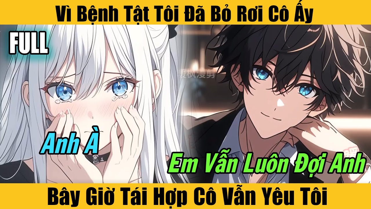 Full |Vì Bệnh Tật Tôi Đã Bỏ Rơi Cô Ấy, Bây Giờ Tái Hợp Cô Vẫn Yêu Tôi