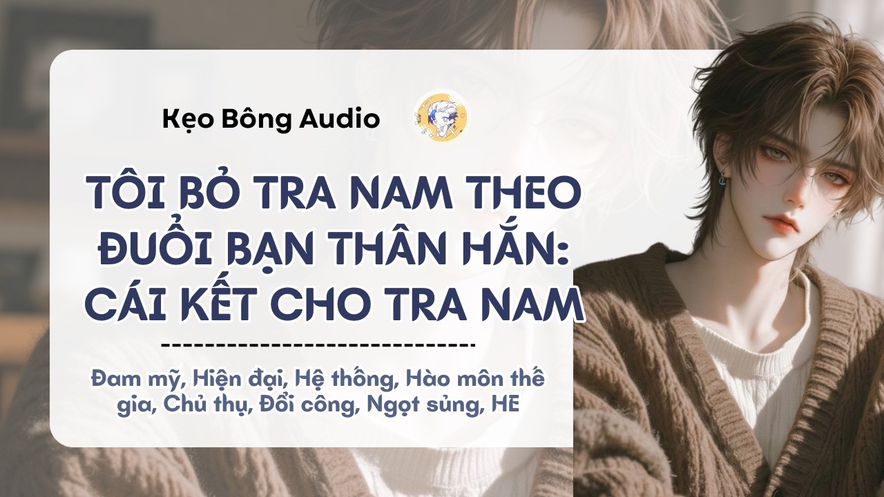 [Đam mỹ] Tôi Bỏ Tra Nam Theo Đuổi Bạn Thân Hắn: Cái Kết Cho Tra Nam | Audio Đam Mỹ