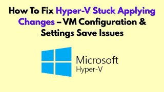 How To Fix Hyper-V Stuck Applying Changes – VM Configuration & Settings Save Issues