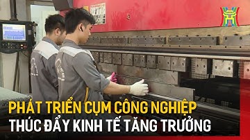 Phát triển cụm công nghiệp để thúc đẩy kinh tế tăng trưởng | Tin tức