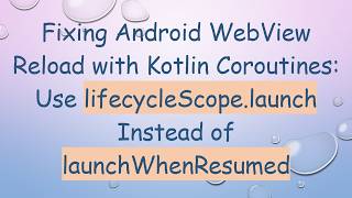 Fixing Android WebView Reload with Kotlin Coroutines: Use lifecycleScope.launch Instead of launchWh